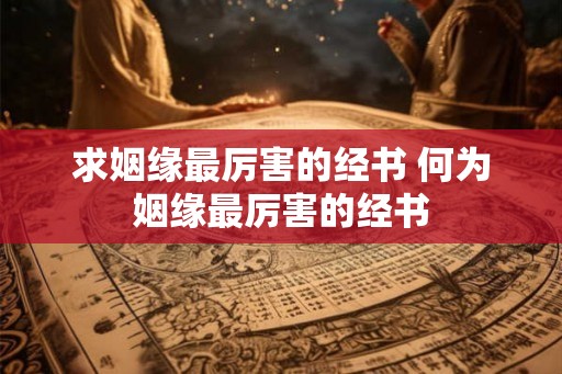 求姻缘最厉害的经书 何为姻缘最厉害的经书 求姻缘最厉害的经书 何为姻缘最厉害的经书