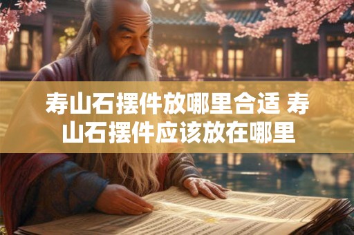 寿山石摆件放哪里合适 寿山石摆件应该放在哪里 寿山石摆件放哪里合适 寿山石摆件应该放在哪里