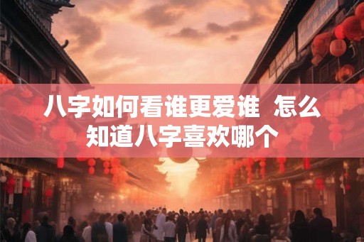八字如何看谁更爱谁 怎么知道八字喜欢哪个 八字如何看谁更爱谁 怎么知道八字喜欢哪个