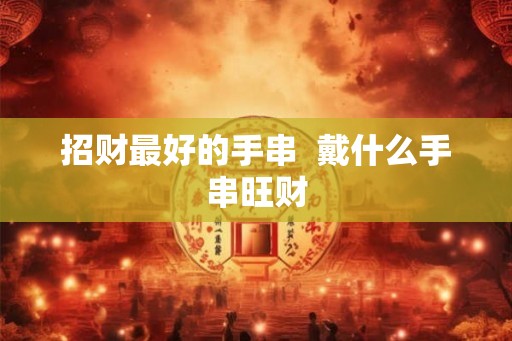 招财最好的手串  戴什么手串旺财