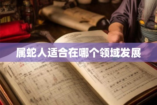 属蛇人适合在哪个领域发展 属蛇人适合在哪个领域发展
