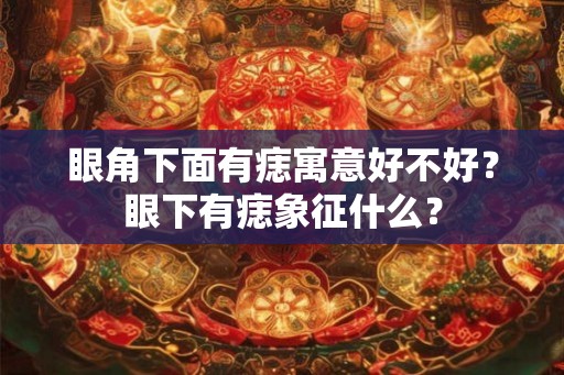 眼角下面有痣寓意好不好?眼下有痣象征什么? 眼角下面有痣寓意好不好?眼下有痣象征什么?