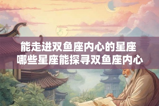 能走进双鱼座内心的星座 哪些星座能探寻双鱼座内心