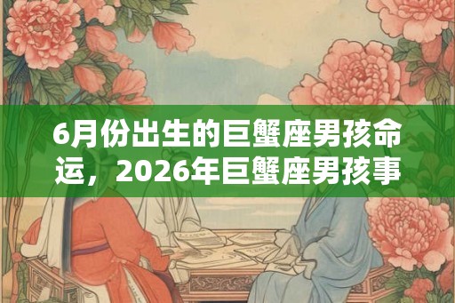 6月份出生的巨蟹座男孩命运,2026年巨蟹座男孩事业运势 6月份出生的巨蟹座男孩命运,2026年巨蟹座男孩事业运势