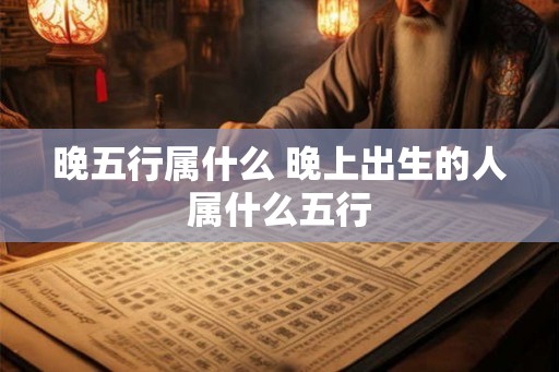 晚五行属什么 晚上出生的人属什么五行