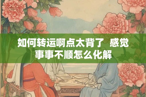 如何转运啊点太背了  感觉事事不顺怎么化解