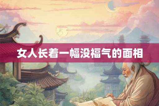 女人长着一幅没福气的面相 女人长着一幅没福气的面相