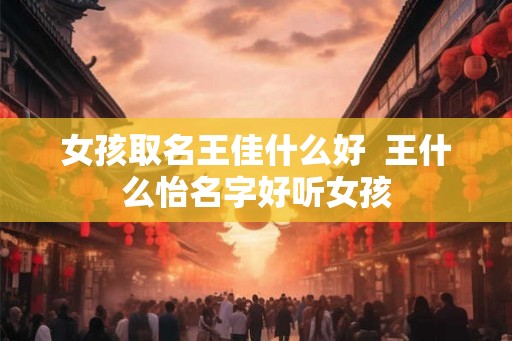 女孩取名王佳什么好  王什么怡名字好听女孩