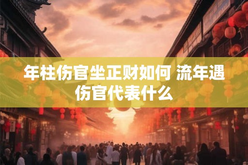 年柱伤官坐正财如何 流年遇伤官代表什么 年柱伤官坐正财如何 流年遇伤官代表什么