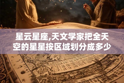 星云星座,天文学家把全天空的星星按区域划分成多少个星座