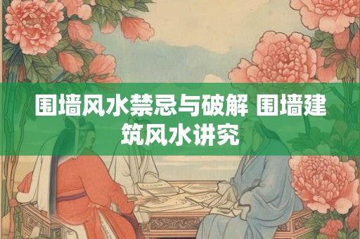 围墙风水禁忌与破解 围墙建筑风水讲究