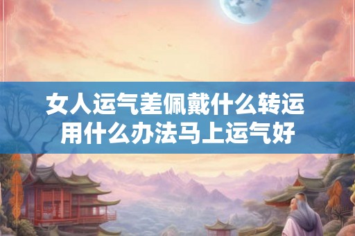 女人运气差佩戴什么转运 用什么办法马上运气好