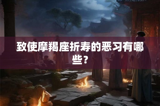 致使摩羯座折寿的恶习有哪些? 致使摩羯座折寿的恶习有哪些?