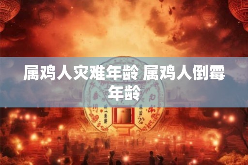 属鸡人灾难年龄 属鸡人倒霉年龄