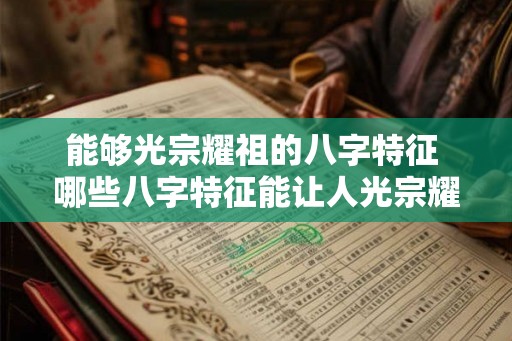 能够光宗耀祖的八字特征 哪些八字特征能让人光宗耀祖 能够光宗耀祖的八字特征 哪些八字特征能让人光宗耀祖