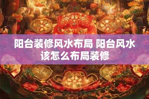 阳台装修风水布局 阳台风水该怎么布局装修