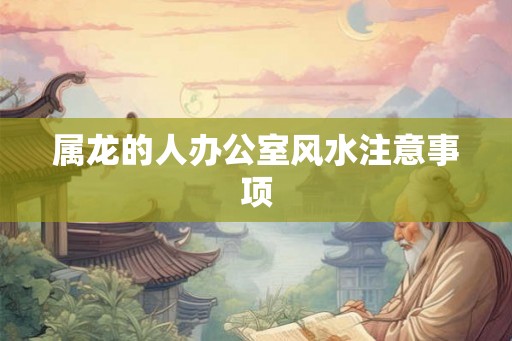 属龙的人办公室风水注意事项