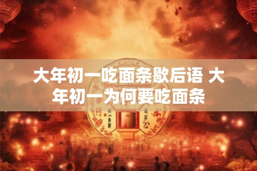大年初一吃面条歇后语 大年初一为何要吃面条 大年初一吃面条歇后语 大年初一为何要吃面条