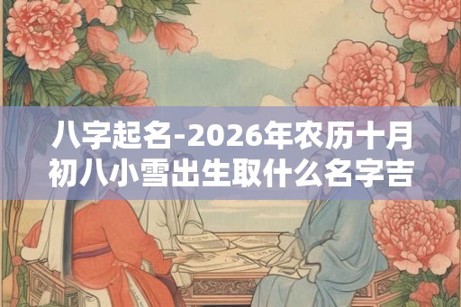 八字起名-2026年农历十月初八小雪出生取什么名字吉利 八字起名-2026年农历十月初八小雪出生取什么名字吉利