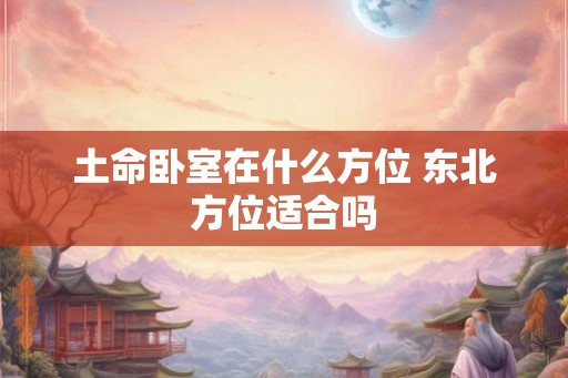 土命卧室在什么方位 东北方位适合吗