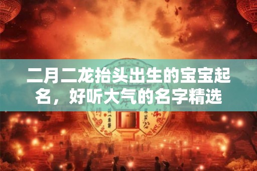 二月二龙抬头出生的宝宝起名，好听大气的名字精选