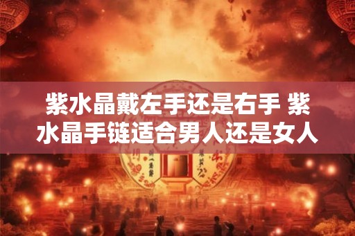 紫水晶戴左手还是右手 紫水晶手链适合男人还是女人