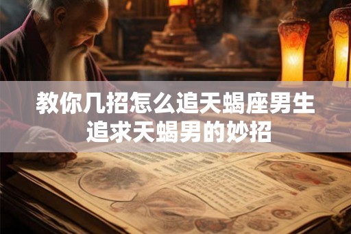 教你几招怎么追天蝎座男生 追求天蝎男的妙招 教你几招怎么追天蝎座男生 追求天蝎男的妙招