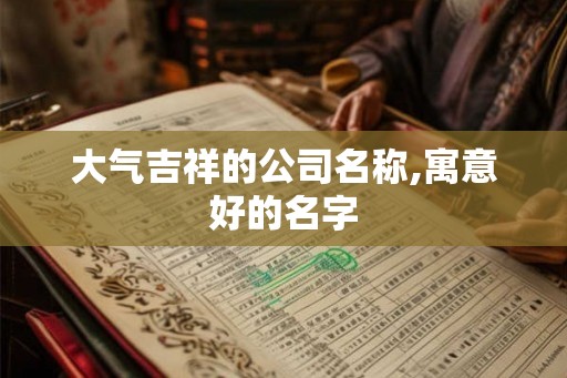 大气吉祥的公司名称,寓意好的名字