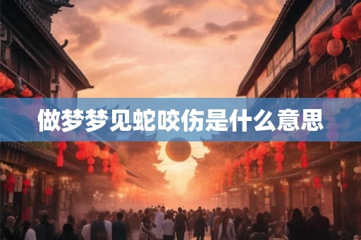 做梦梦见蛇咬伤是什么意思