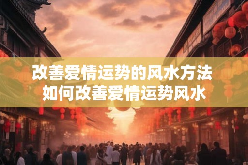 改善爱情运势的风水方法 如何改善爱情运势风水