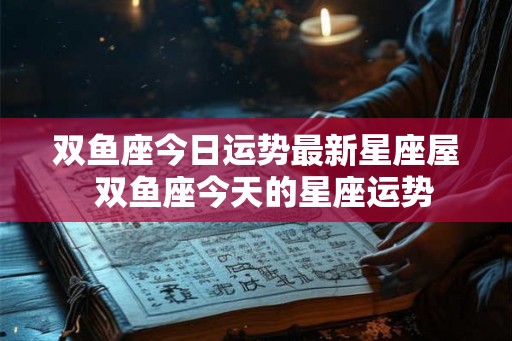 双鱼座今日运势最新星座屋  双鱼座今天的星座运势
