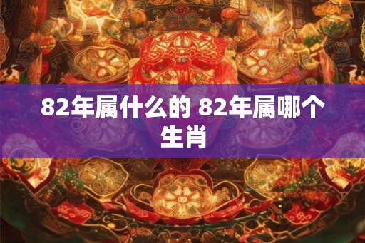 82年属什么的 82年属哪个生肖