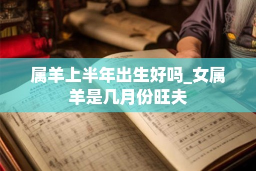 属羊上半年出生好吗_女属羊是几月份旺夫