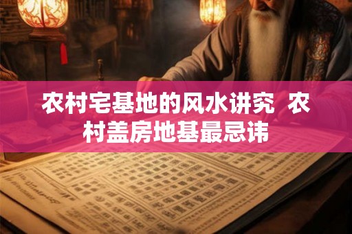 农村宅基地的风水讲究  农村盖房地基最忌讳
