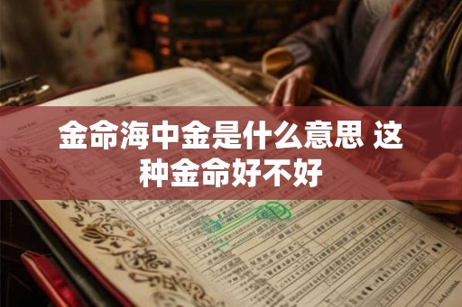 金命海中金是什么意思 这种金命好不好 金命海中金是什么意思 这种金命好不好