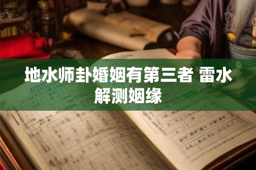 地水师卦婚姻有第三者 雷水解测姻缘 地水师卦婚姻有第三者 雷水解测姻缘