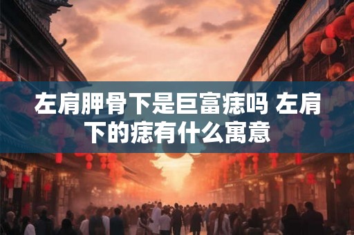 左肩胛骨下是巨富痣吗 左肩下的痣有什么寓意
