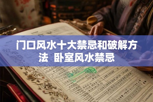 门口风水十大禁忌和破解方法  卧室风水禁忌