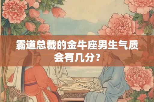 霸道总裁的金牛座男生气质会有几分？
