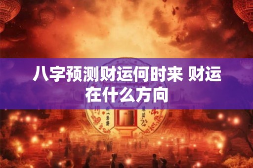 八字预测财运何时来 财运在什么方向 八字预测财运何时来 财运在什么方向