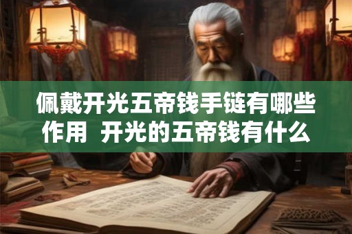 佩戴开光五帝钱手链有哪些作用 开光的五帝钱有什么禁忌 佩戴开光五帝钱手链有哪些作用 开光的五帝钱有什么禁忌