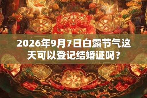 2026年9月7日白露节气这天可以登记结婚证吗？