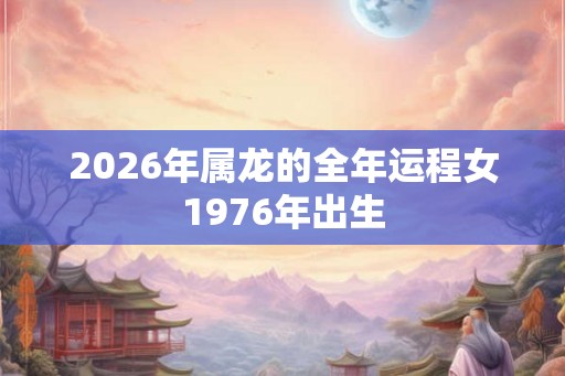 2026年属龙的全年运程女1976年出生