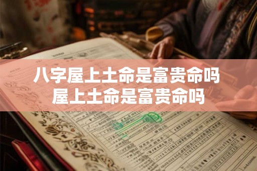 八字屋上土命是富贵命吗 屋上土命是富贵命吗
