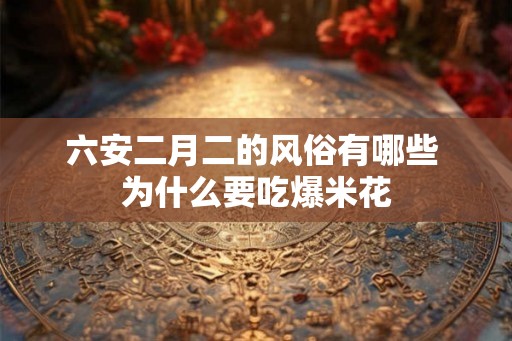 六安二月二的风俗有哪些 为什么要吃爆米花