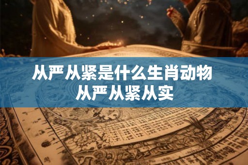 从严从紧是什么生肖动物 从严从紧从实