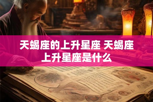天蝎座的上升星座 天蝎座上升星座是什么