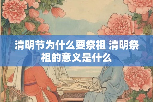 清明节为什么要祭祖 清明祭祖的意义是什么