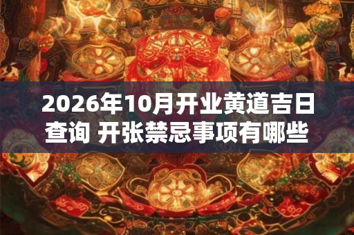 2026年10月开业黄道吉日查询 开张禁忌事项有哪些