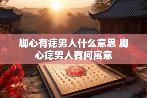 脚心有痣男人什么意思 脚心痣男人有何寓意